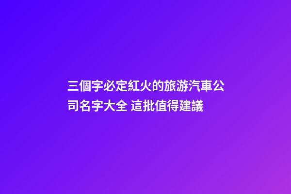 三個字必定紅火的旅游汽車公司名字大全 這批值得建議